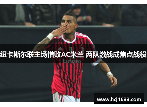 纽卡斯尔联主场惜败AC米兰 两队激战成焦点战役