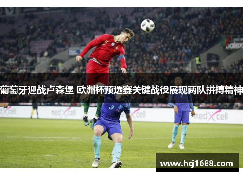 葡萄牙迎战卢森堡 欧洲杯预选赛关键战役展现两队拼搏精神