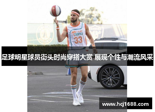 足球明星球员街头时尚穿搭大赏 展现个性与潮流风采