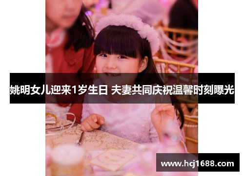 姚明女儿迎来1岁生日 夫妻共同庆祝温馨时刻曝光