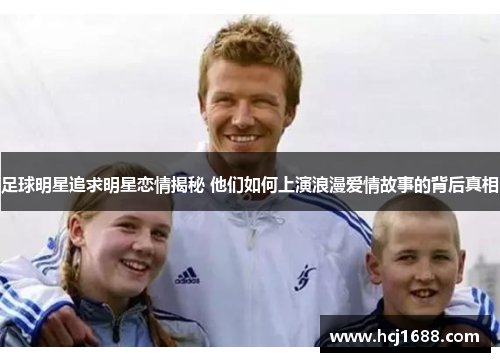 足球明星追求明星恋情揭秘 他们如何上演浪漫爱情故事的背后真相