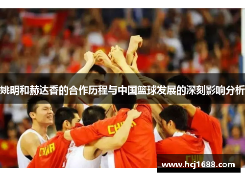 姚明和赫达香的合作历程与中国篮球发展的深刻影响分析