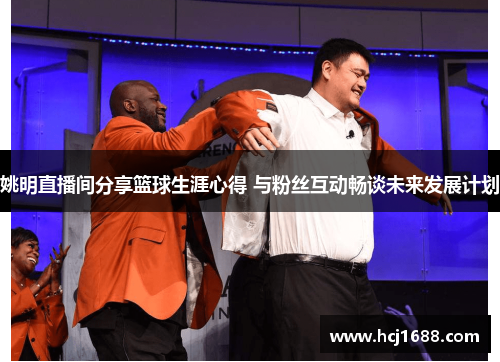 姚明直播间分享篮球生涯心得 与粉丝互动畅谈未来发展计划