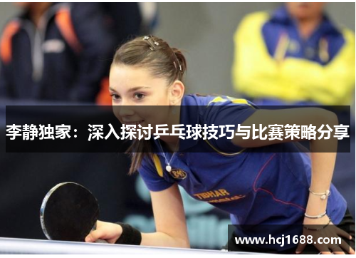 李静独家：深入探讨乒乓球技巧与比赛策略分享