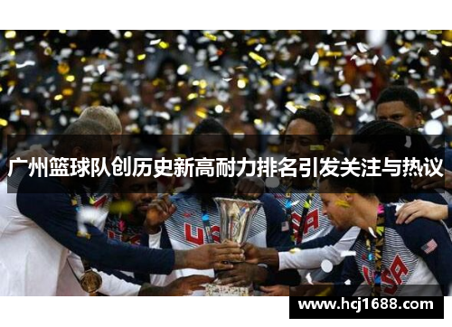 广州篮球队创历史新高耐力排名引发关注与热议