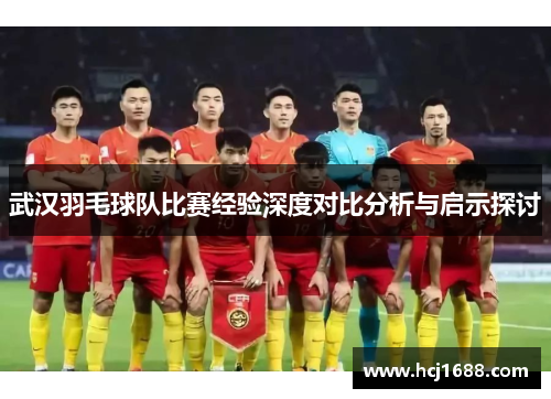武汉羽毛球队比赛经验深度对比分析与启示探讨
