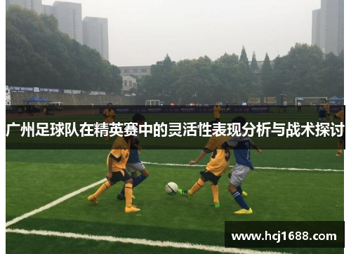 广州足球队在精英赛中的灵活性表现分析与战术探讨