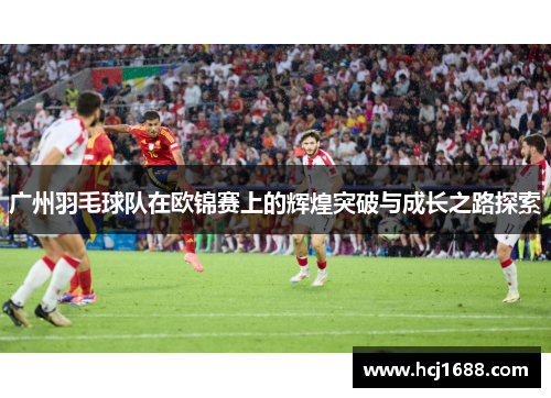 广州羽毛球队在欧锦赛上的辉煌突破与成长之路探索
