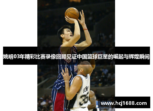 姚明03年精彩比赛录像回顾见证中国篮球巨星的崛起与辉煌瞬间