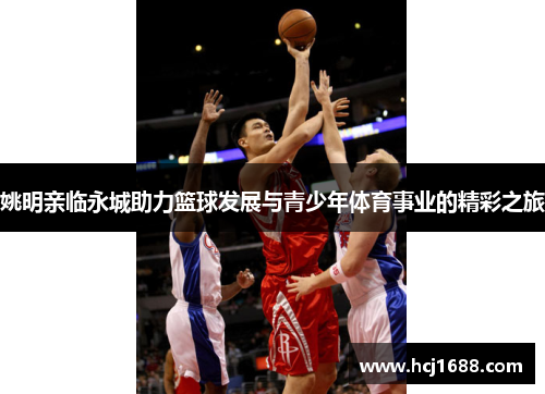 姚明亲临永城助力篮球发展与青少年体育事业的精彩之旅