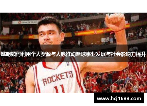 姚明如何利用个人资源与人脉推动篮球事业发展与社会影响力提升