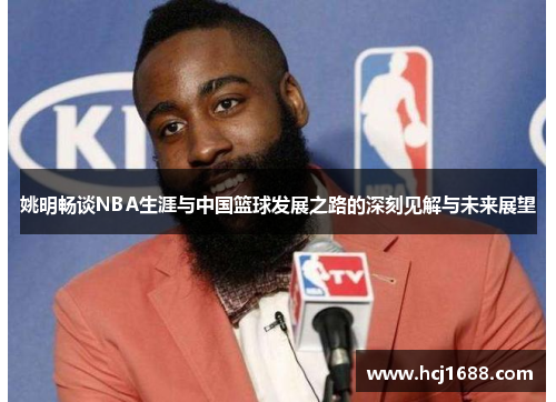 姚明畅谈NBA生涯与中国篮球发展之路的深刻见解与未来展望