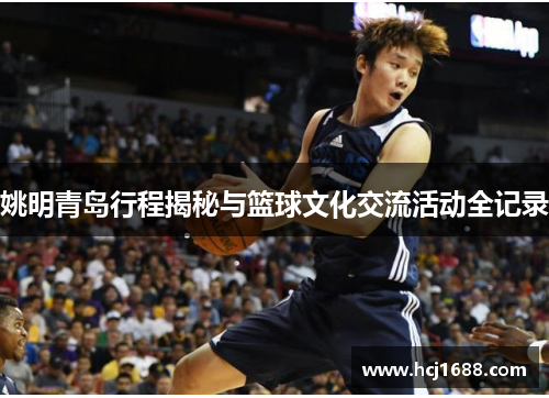 姚明青岛行程揭秘与篮球文化交流活动全记录
