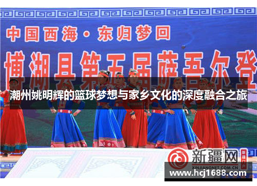 潮州姚明辉的篮球梦想与家乡文化的深度融合之旅