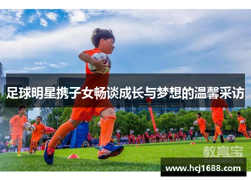 足球明星携子女畅谈成长与梦想的温馨采访
