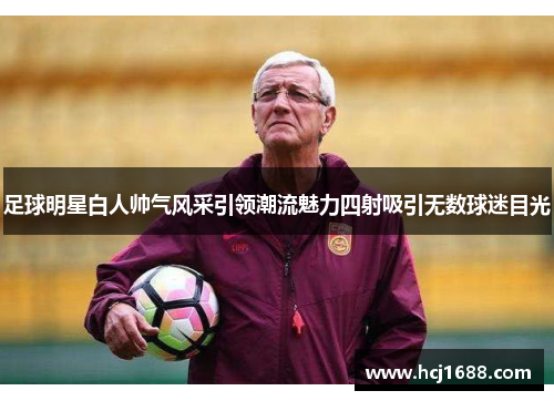 足球明星白人帅气风采引领潮流魅力四射吸引无数球迷目光