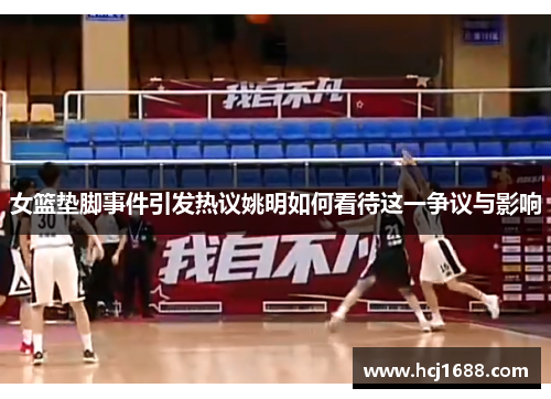 女篮垫脚事件引发热议姚明如何看待这一争议与影响
