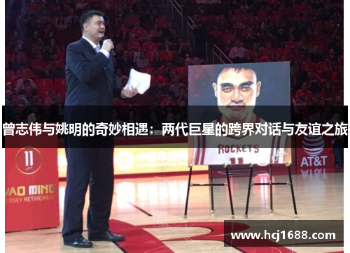 曾志伟与姚明的奇妙相遇：两代巨星的跨界对话与友谊之旅
