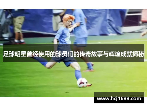 足球明星曾经使用的球员们的传奇故事与辉煌成就揭秘