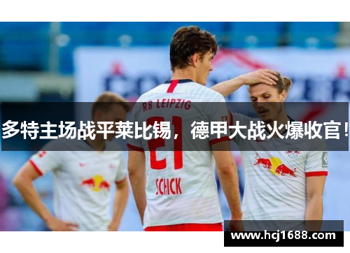 多特主场战平莱比锡，德甲大战火爆收官！